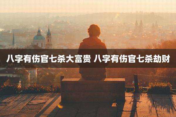 八字有伤官七杀大富贵 八字有伤官七杀劫财