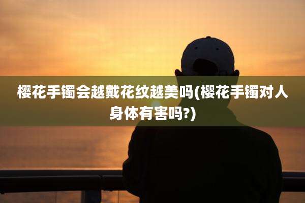 樱花手镯会越戴花纹越美吗(樱花手镯对人身体有害吗?)