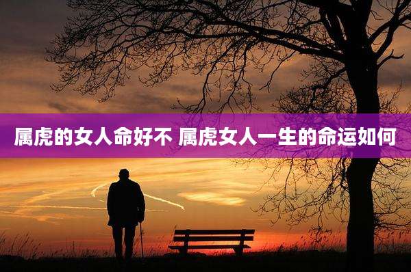 属虎的女人命好不 属虎女人一生的命运如何