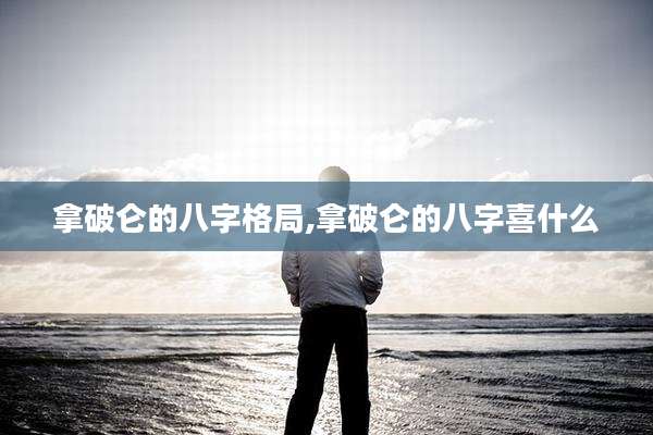 拿破仑的八字格局,拿破仑的八字喜什么