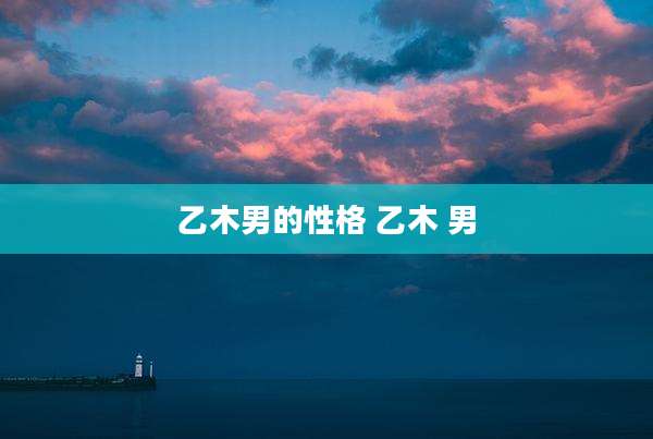 乙木男的性格 乙木 男