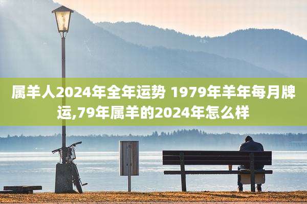属羊人2024年全年运势 1979年羊年每月牌运,79年属羊的2024年怎么样
