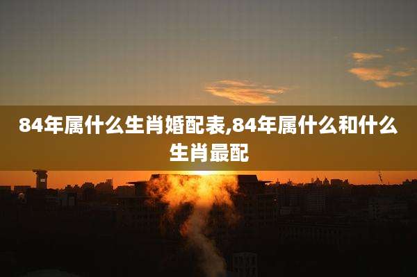 84年属什么生肖婚配表,84年属什么和什么生肖最配