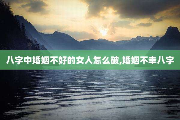 八字中婚姻不好的女人怎么破,婚姻不幸八字