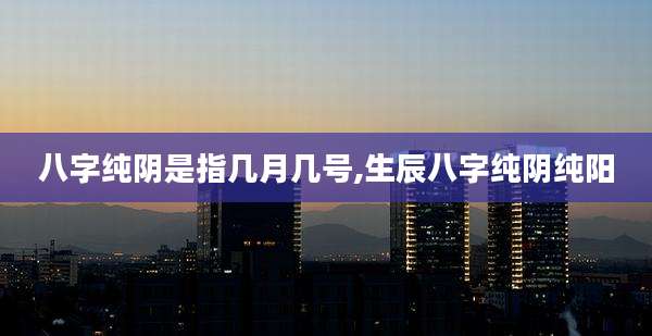 八字纯阴是指几月几号,生辰八字纯阴纯阳