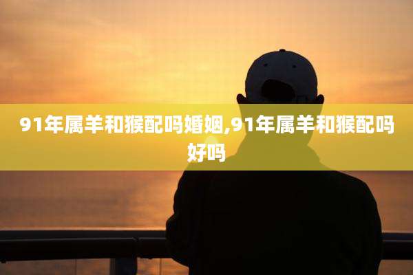 91年属羊和猴配吗婚姻,91年属羊和猴配吗好吗