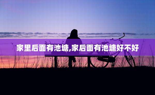 家里后面有池塘,家后面有池塘好不好