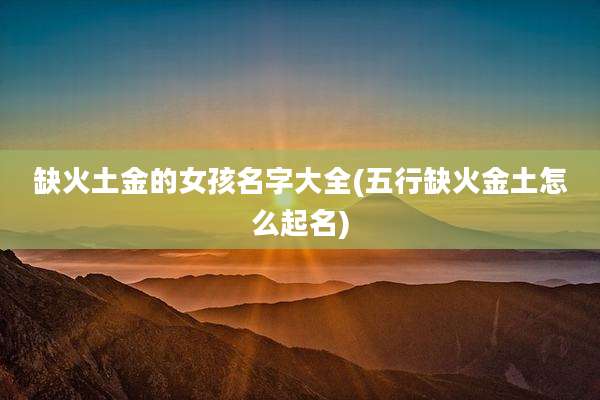 缺火土金的女孩名字大全(五行缺火金土怎么起名)