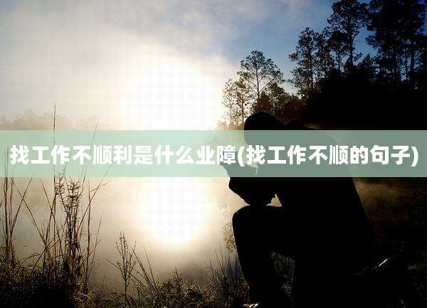 找工作不顺利是什么业障(找工作不顺的句子)