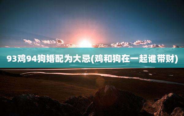 93鸡94狗婚配为大忌(鸡和狗在一起谁带财)