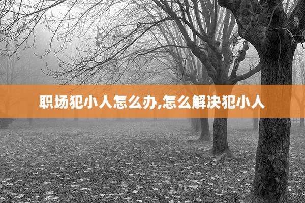 职场犯小人怎么办,怎么解决犯小人