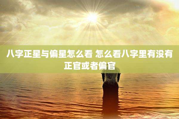 八字正星与偏星怎么看 怎么看八字里有没有正官或者偏官