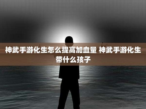 神武手游化生怎么提高加血量 神武手游化生带什么孩子