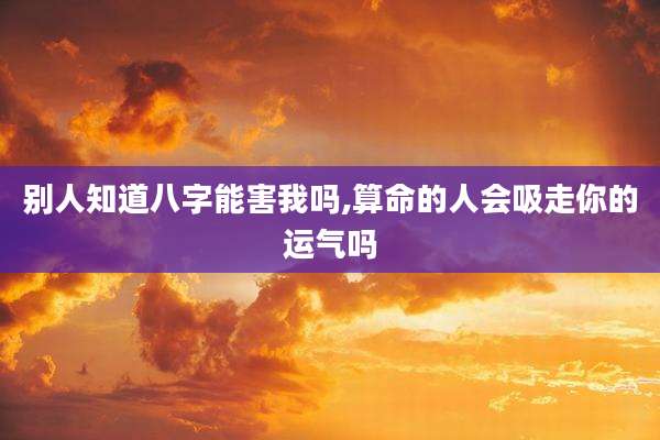 别人知道八字能害我吗,算命的人会吸走你的运气吗