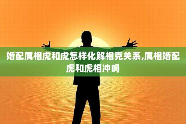 婚配属相虎和虎怎样化解相克关系,属相婚配虎和虎相冲吗