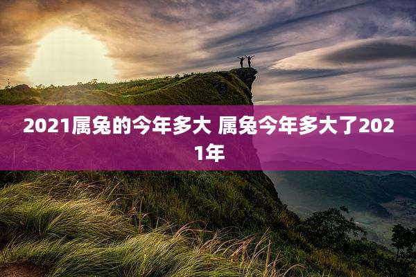 2021属兔的今年多大 属兔今年多大了2021年