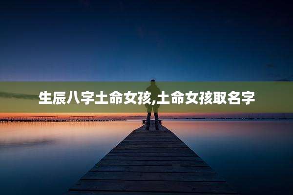 生辰八字土命女孩,土命女孩取名字