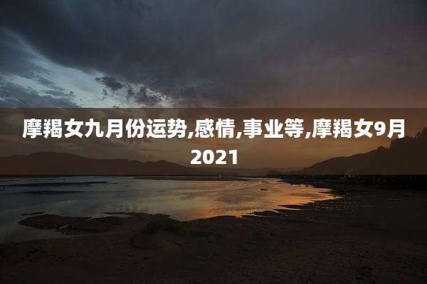 摩羯女九月份运势,感情,事业等,摩羯女9月2021