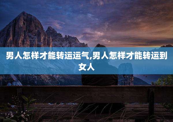 男人怎样才能转运运气,男人怎样才能转运到女人