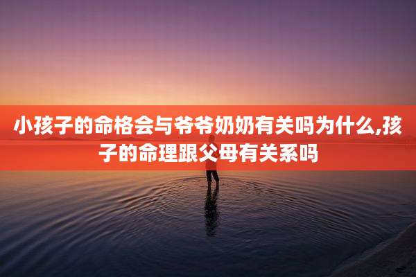 小孩子的命格会与爷爷奶奶有关吗为什么,孩子的命理跟父母有关系吗