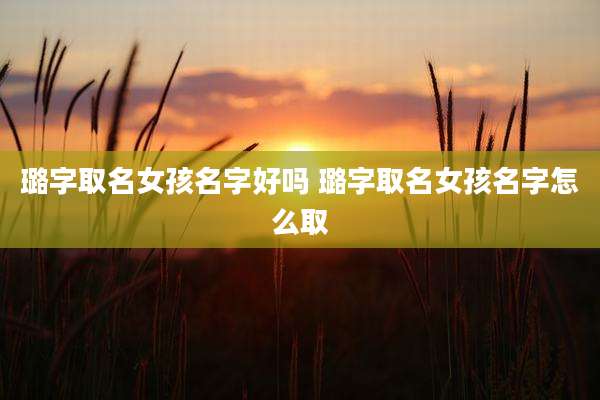 璐字取名女孩名字好吗 璐字取名女孩名字怎么取
