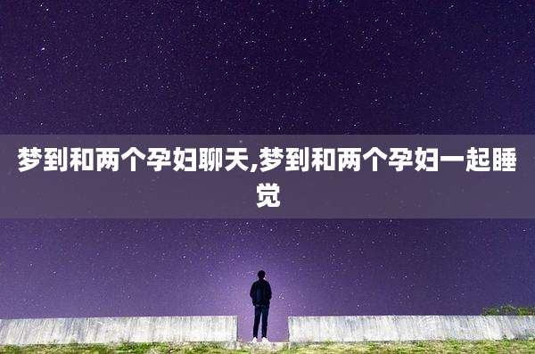 梦到和两个孕妇聊天,梦到和两个孕妇一起睡觉