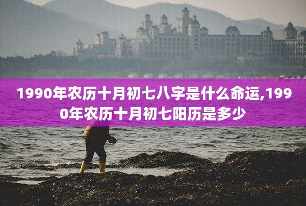 1990年农历十月初七八字是什么命运,1990年农历十月初七阳历是多少