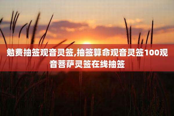 勉费抽签观音灵签,抽签算命观音灵签100观音菩萨灵签在线抽签