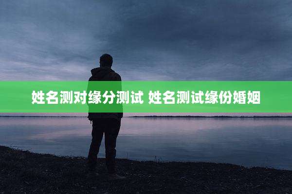姓名测对缘分测试 姓名测试缘份婚姻
