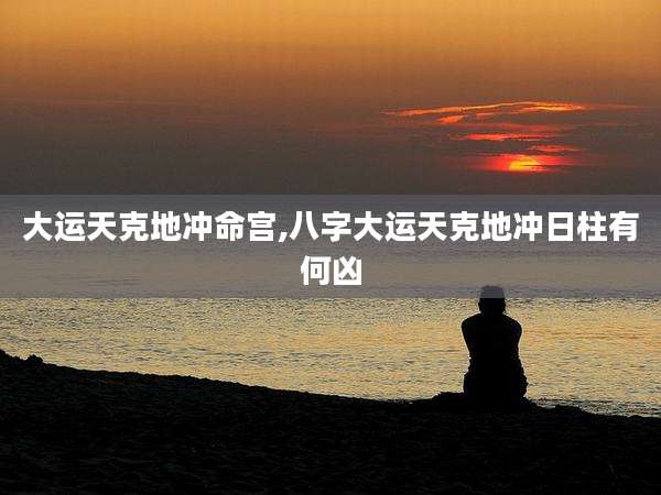 大运天克地冲命宫,八字大运天克地冲日柱有何凶