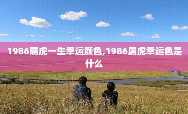1986属虎一生幸运颜色,1986属虎幸运色是什么