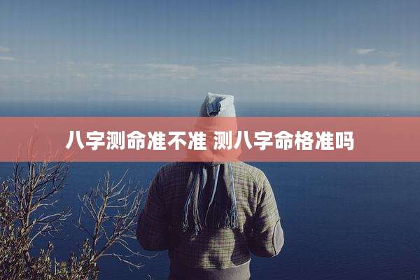 八字测命准不准 测八字命格准吗
