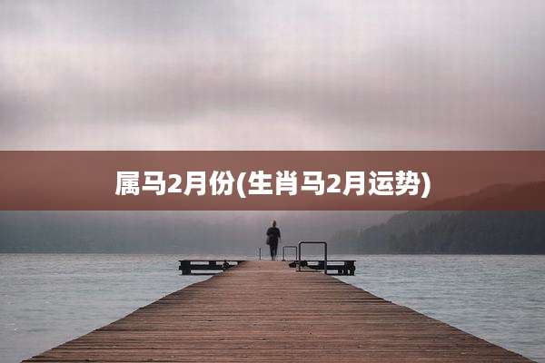 属马2月份(生肖马2月运势)