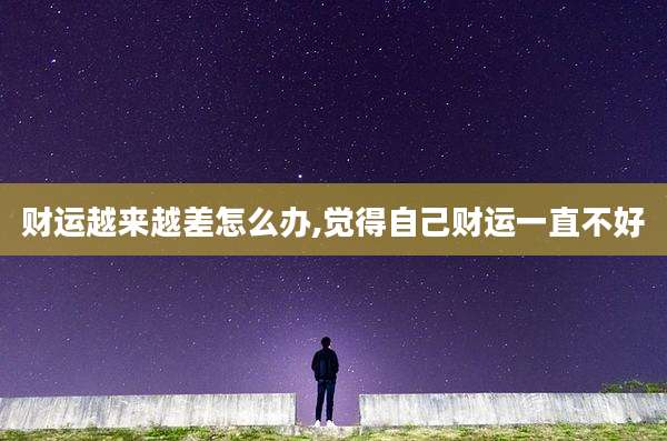 财运越来越差怎么办,觉得自己财运一直不好