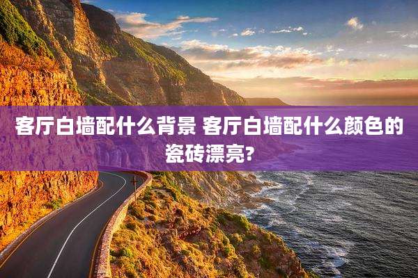 客厅白墙配什么背景 客厅白墙配什么颜色的瓷砖漂亮?