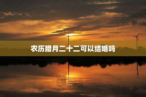 农历腊月二十二可以结婚吗