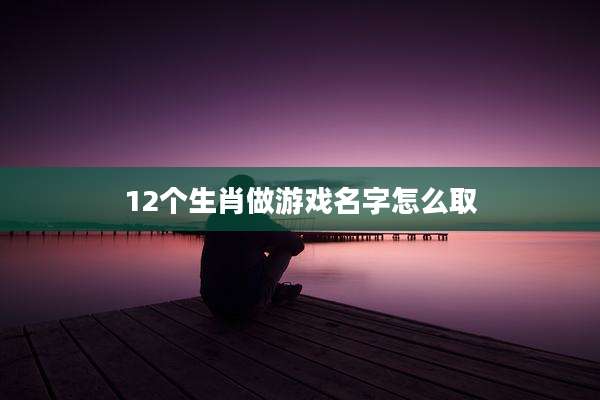 12个生肖做游戏名字怎么取