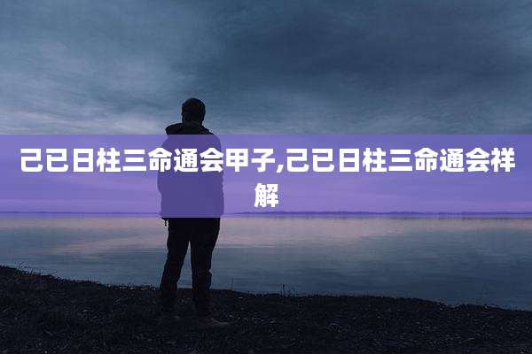 己已日柱三命通会甲子,己已日柱三命通会祥解