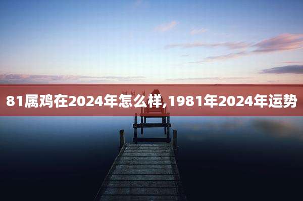 81属鸡在2024年怎么样,1981年2024年运势