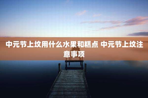 中元节上坟用什么水果和糕点 中元节上坟注意事项