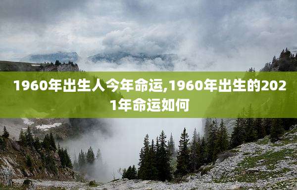 1960年出生人今年命运,1960年出生的2021年命运如何