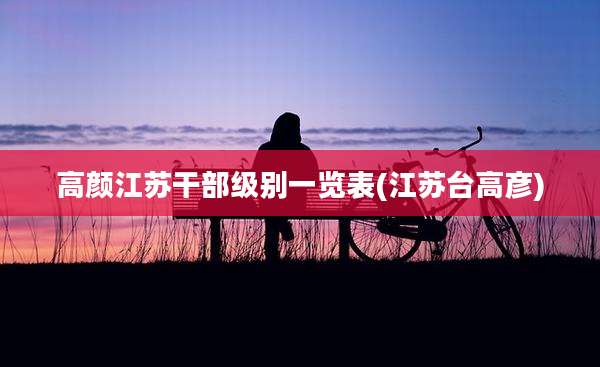 高颜江苏干部级别一览表(江苏台高彦)