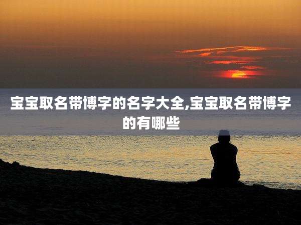 宝宝取名带博字的名字大全,宝宝取名带博字的有哪些