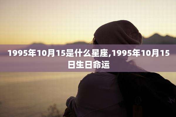 1995年10月15是什么星座,1995年10月15日生日命运