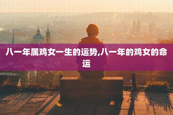 八一年属鸡女一生的运势,八一年的鸡女的命运