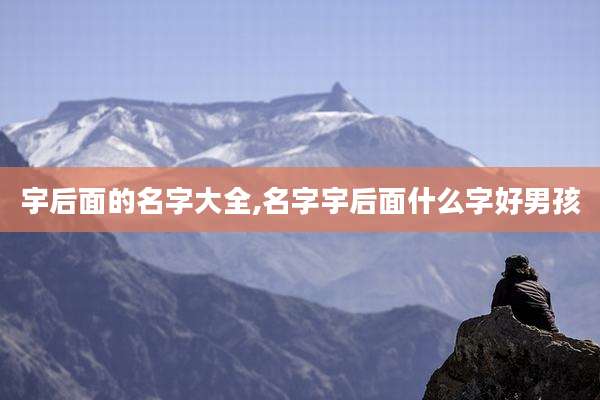 宇后面的名字大全,名字宇后面什么字好男孩