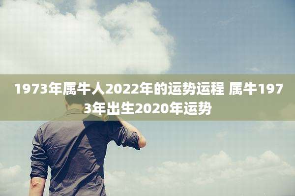 1973年属牛人2022年的运势运程 属牛1973年出生2020年运势