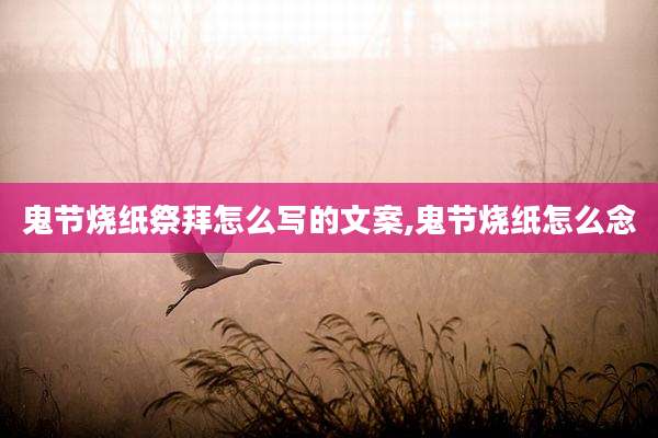 鬼节烧纸祭拜怎么写的文案,鬼节烧纸怎么念