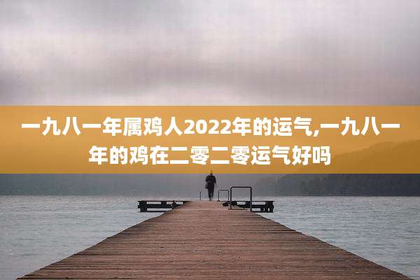 一九八一年属鸡人2022年的运气,一九八一年的鸡在二零二零运气好吗