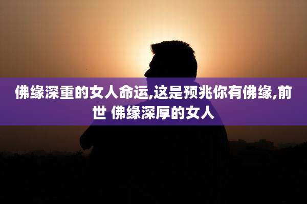 佛缘深重的女人命运,这是预兆你有佛缘,前世 佛缘深厚的女人